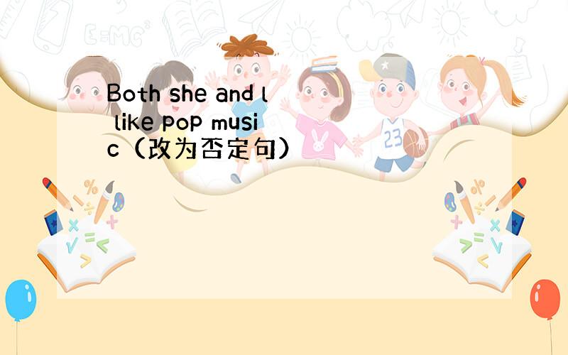 Both she and l like pop music（改为否定句）