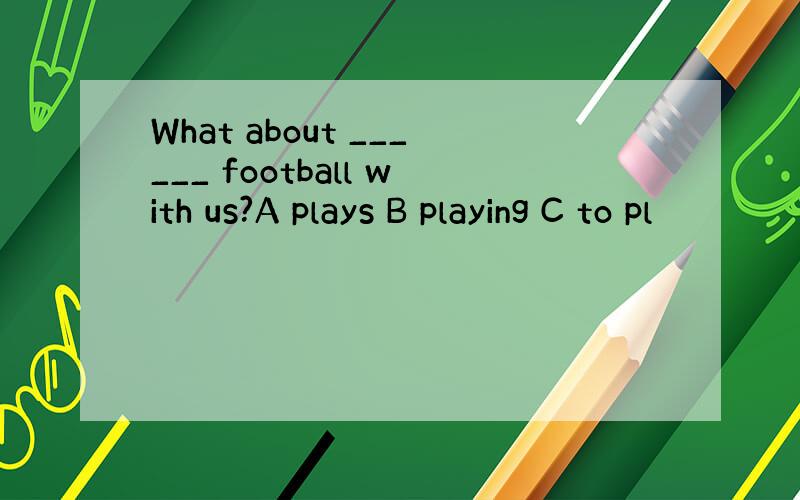 What about ______ football with us?A plays B playing C to pl