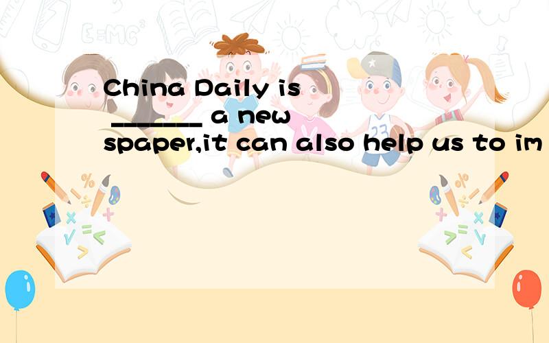 China Daily is _______ a newspaper,it can also help us to im