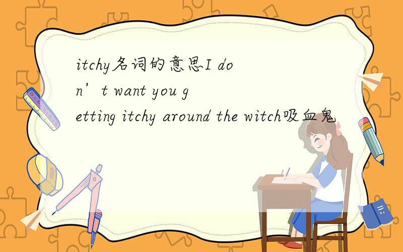 itchy名词的意思I don’t want you getting itchy around the witch吸血鬼