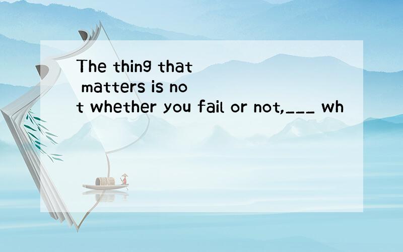 The thing that matters is not whether you fail or not,___ wh