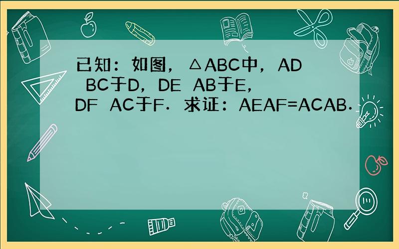 已知：如图，△ABC中，AD⊥BC于D，DE⊥AB于E，DF⊥AC于F．求证：AEAF=ACAB．