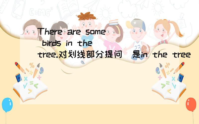 There are some birds in the tree.对划线部分提问（是in the tree）