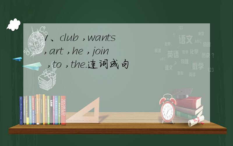 1、club ,wants ,art ,he ,join ,to ,the.连词成句