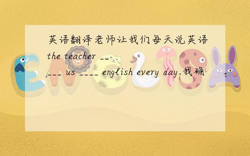 英语翻译老师让我们每天说英语the teacher _____ us ____ english every day.我确