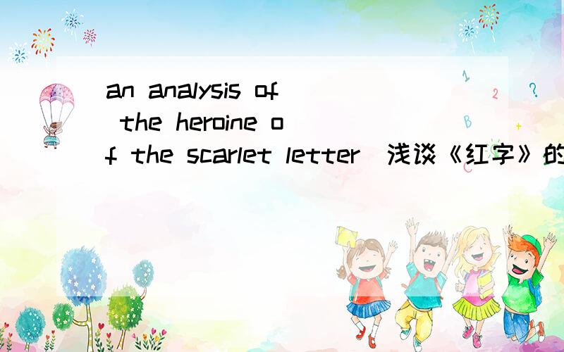 an analysis of the heroine of the scarlet letter(浅谈《红字》的女主人公