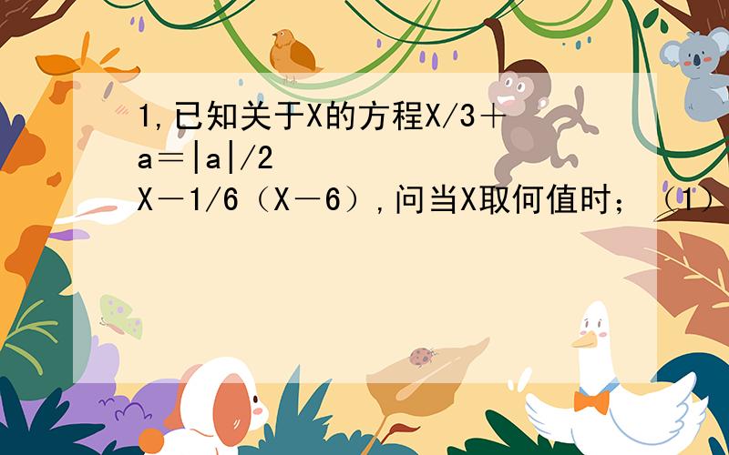 1,已知关于X的方程X/3＋a＝|a|/2•X－1/6（X－6）,问当X取何值时；（1）方程无解；（2）方程