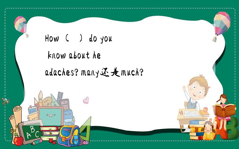 How ( ) do you know about headaches?many还是much?