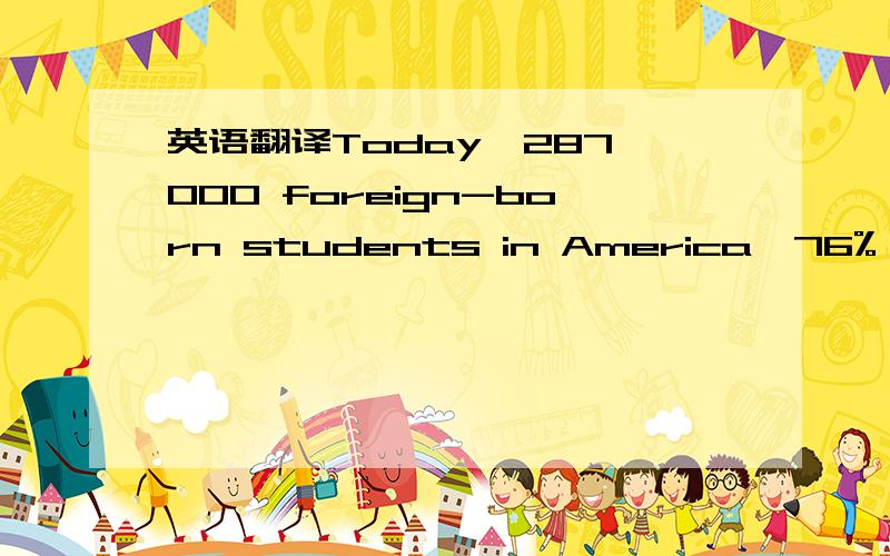 英语翻译Today,287,000 foreign-born students in America,76% of th