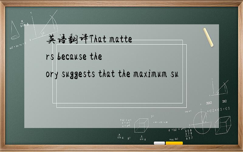 英语翻译That matters because theory suggests that the maximum su