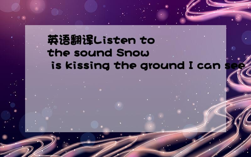 英语翻译Listen to the sound Snow is kissing the ground I can see