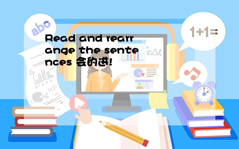 Read and rearrange the sentences 会的进!