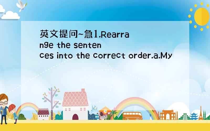 英文提问~急1.Rearrange the sentences into the correct order.a.My