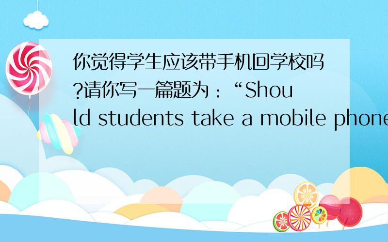 你觉得学生应该带手机回学校吗?请你写一篇题为：“Should students take a mobile phone