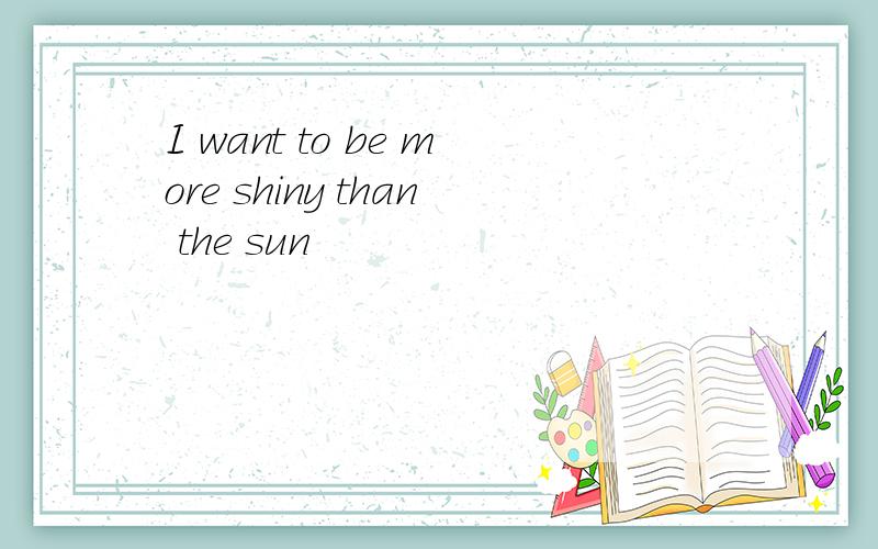 I want to be more shiny than the sun
