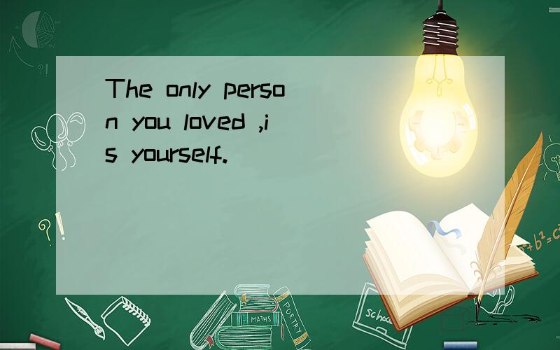 The only person you loved ,is yourself.