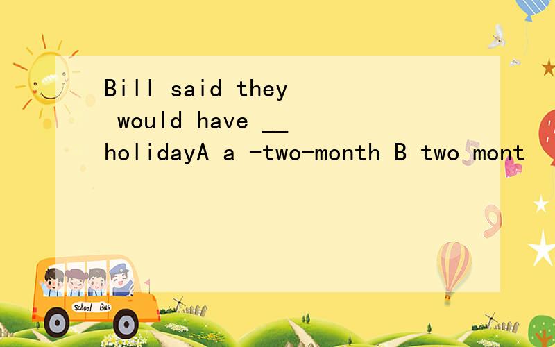 Bill said they would have __holidayA a -two-month B two mont