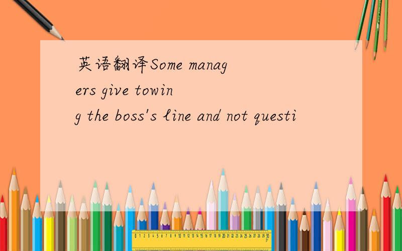 英语翻译Some managers give towing the boss's line and not questi