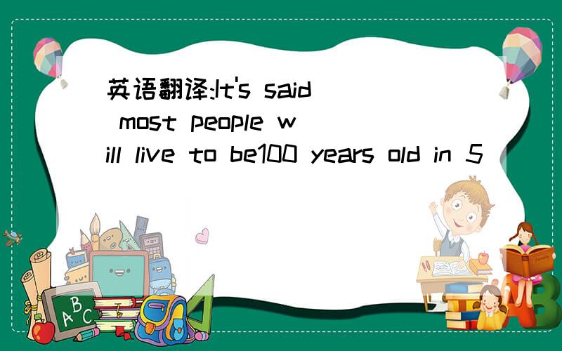 英语翻译:It's said most people will live to be100 years old in 5