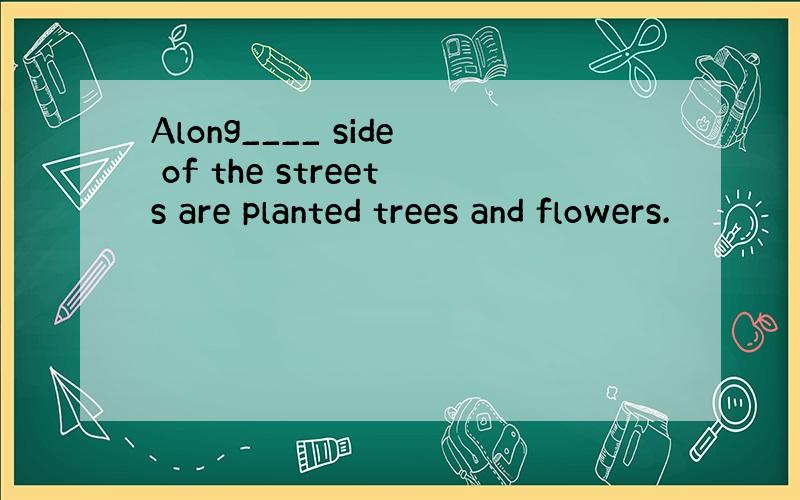 Along____ side of the streets are planted trees and flowers.
