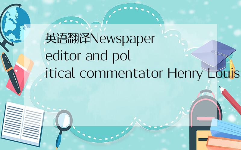 英语翻译Newspaper editor and political commentator Henry Louis M