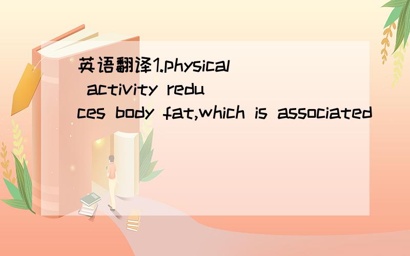英语翻译1.physical activity reduces body fat,which is associated