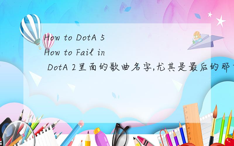 How to DotA 5 How to Fail in DotA 2里面的歌曲名字,尤其是最后的那首电子舞曲