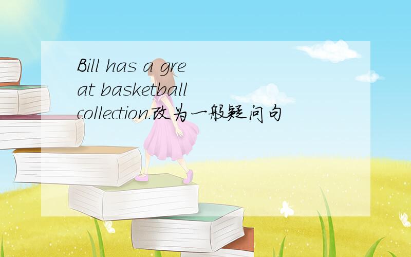 Bill has a great basketball collection.改为一般疑问句