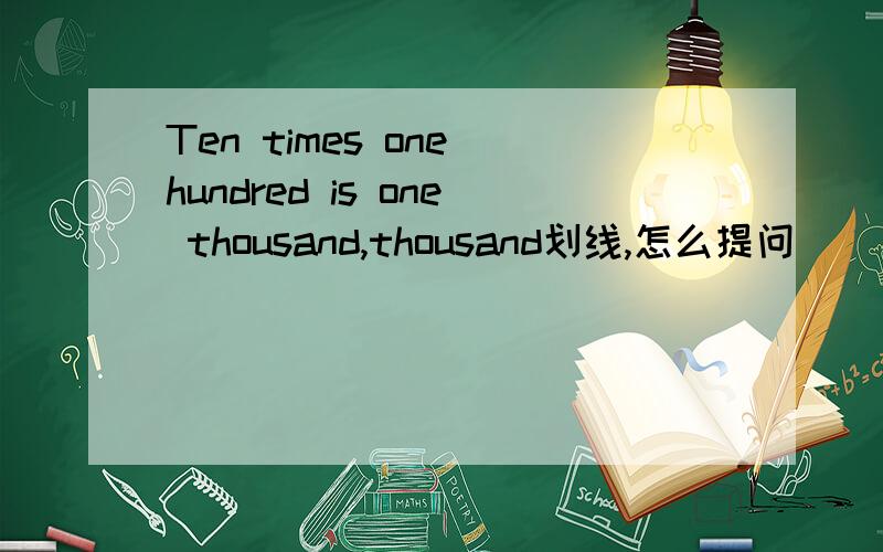 Ten times one hundred is one thousand,thousand划线,怎么提问