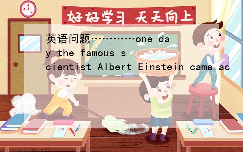 英语问题…………one day the famous scientist Albert Einstein came ac