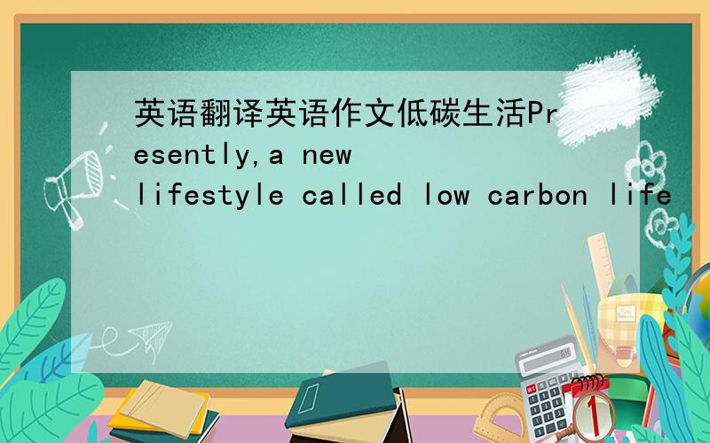 英语翻译英语作文低碳生活Presently,a new lifestyle called low carbon life