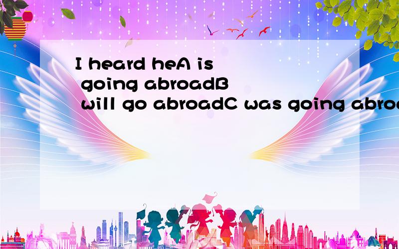 I heard heA is going abroadB will go abroadC was going abroa
