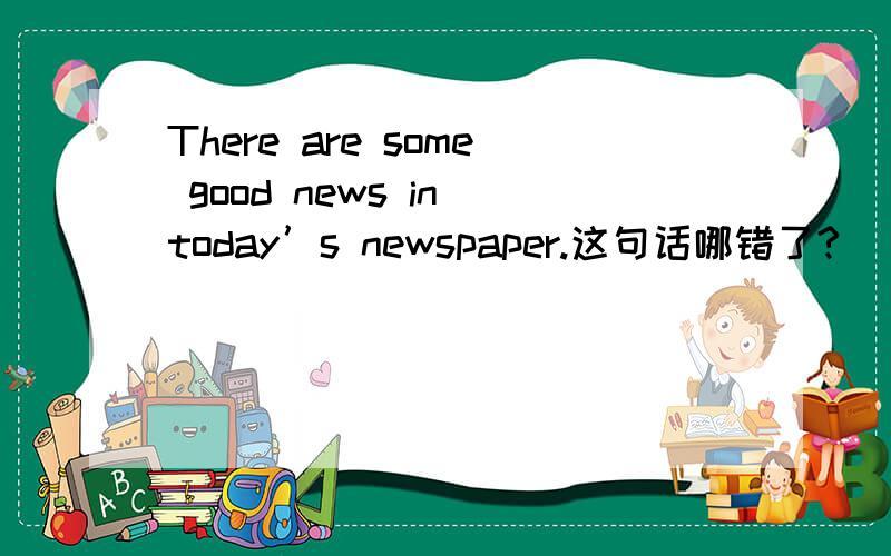 There are some good news in today’s newspaper.这句话哪错了?