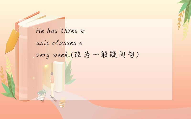 He has three music classes every week.(改为一般疑问句)