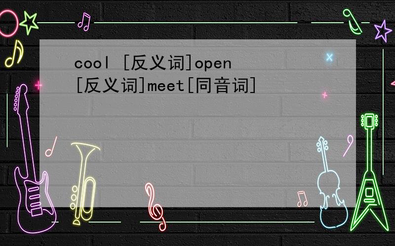 cool [反义词]open[反义词]meet[同音词]