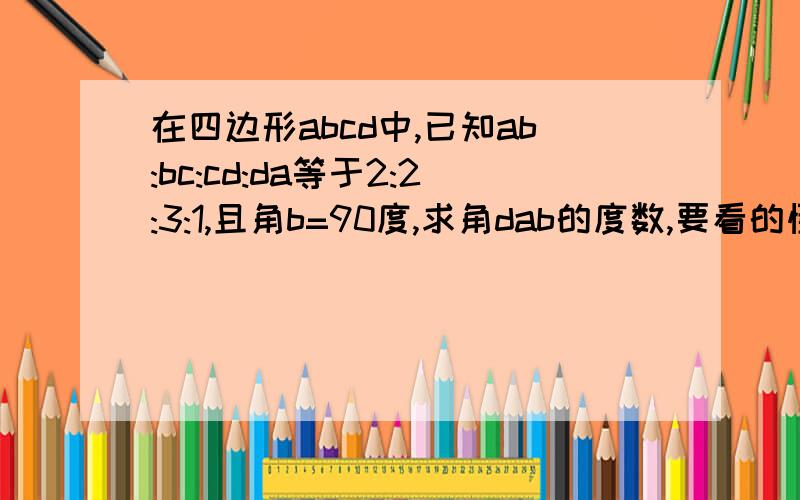 在四边形abcd中,已知ab:bc:cd:da等于2:2:3:1,且角b=90度,求角dab的度数,要看的懂
