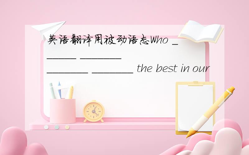 英语翻译用被动语态Who ______ _______ _______ _______ the best in our