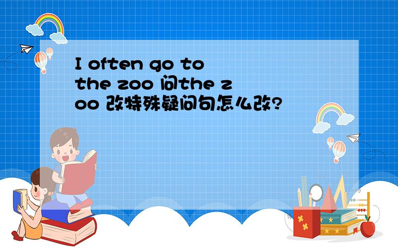 I often go to the zoo 问the zoo 改特殊疑问句怎么改?