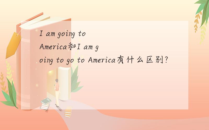 I am going to America和I am going to go to America有什么区别?