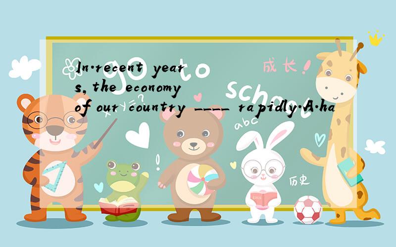In.recent years,the economy of our country ____ rapidly.A.ha