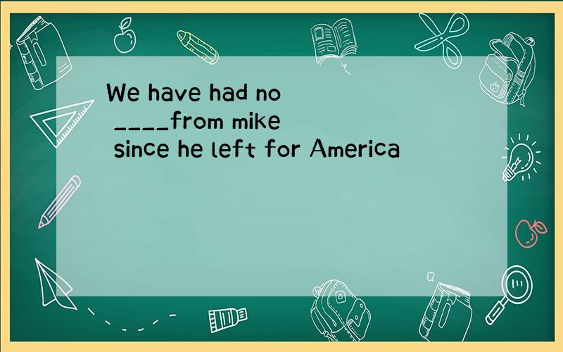 We have had no ____from mike since he left for America