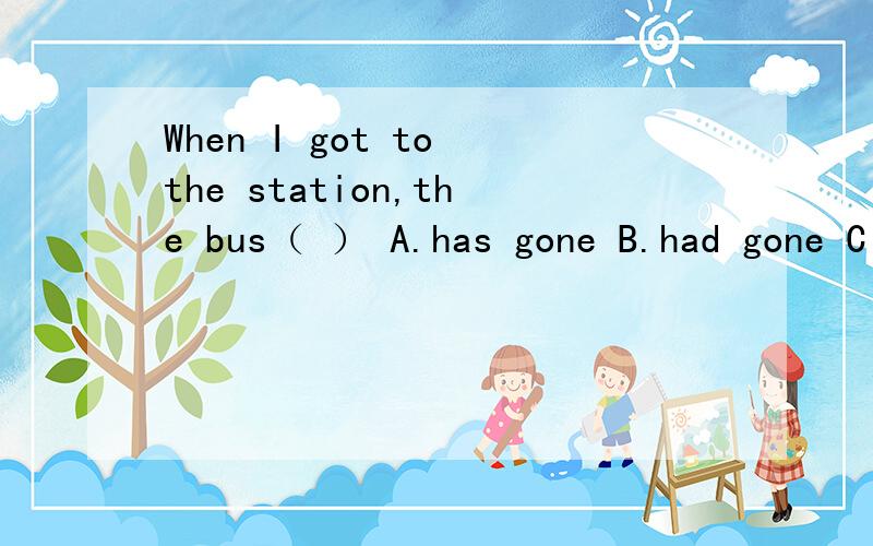 When I got to the station,the bus（ ） A.has gone B.had gone C