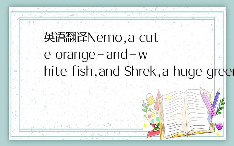 英语翻译Nemo,a cute orange-and-white fish,and Shrek,a huge green