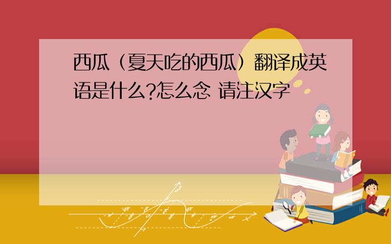 西瓜（夏天吃的西瓜）翻译成英语是什么?怎么念 请注汉字