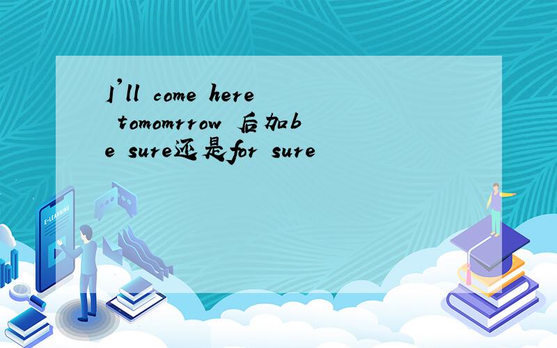 I'll come here tomomrrow 后加be sure还是for sure