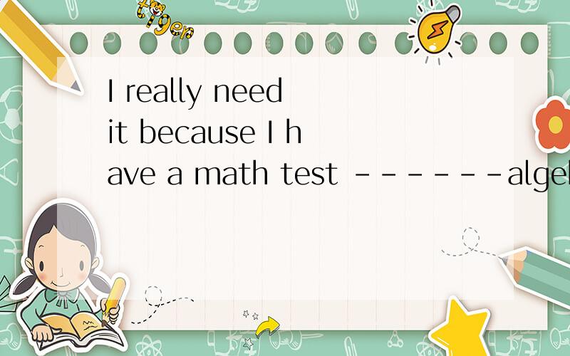 I really need it because I have a math test ------algebra to