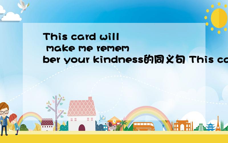 This card will make me remember your kindness的同义句 This card