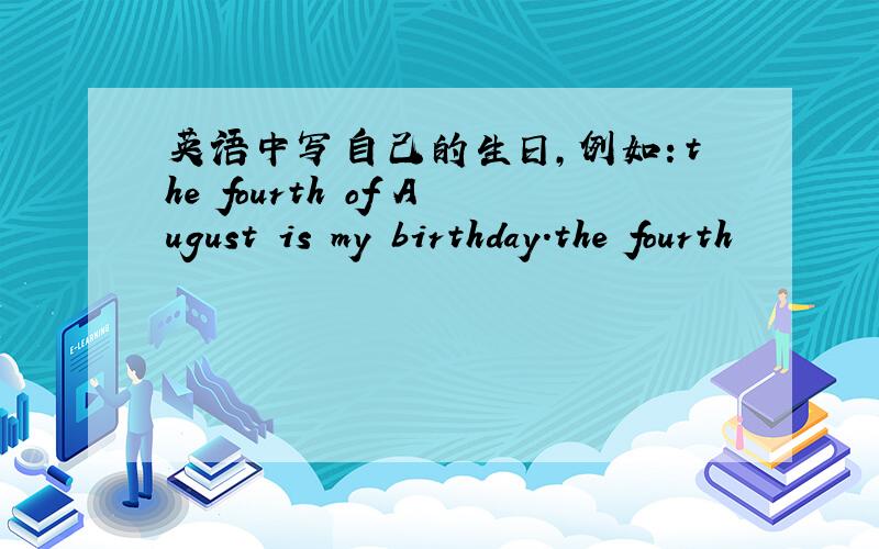 英语中写自己的生日,例如：the fourth of August is my birthday.the fourth