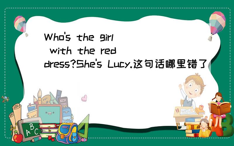 Who's the girl with the red dress?She's Lucy.这句话哪里错了