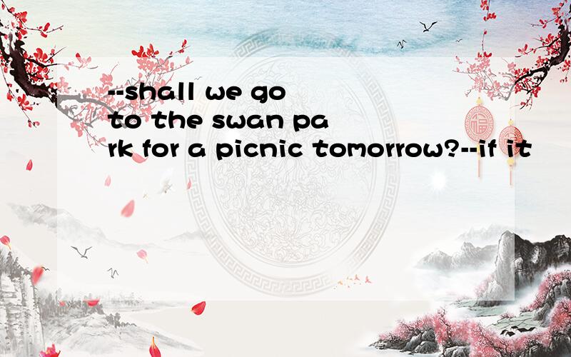 --shall we go to the swan park for a picnic tomorrow?--if it